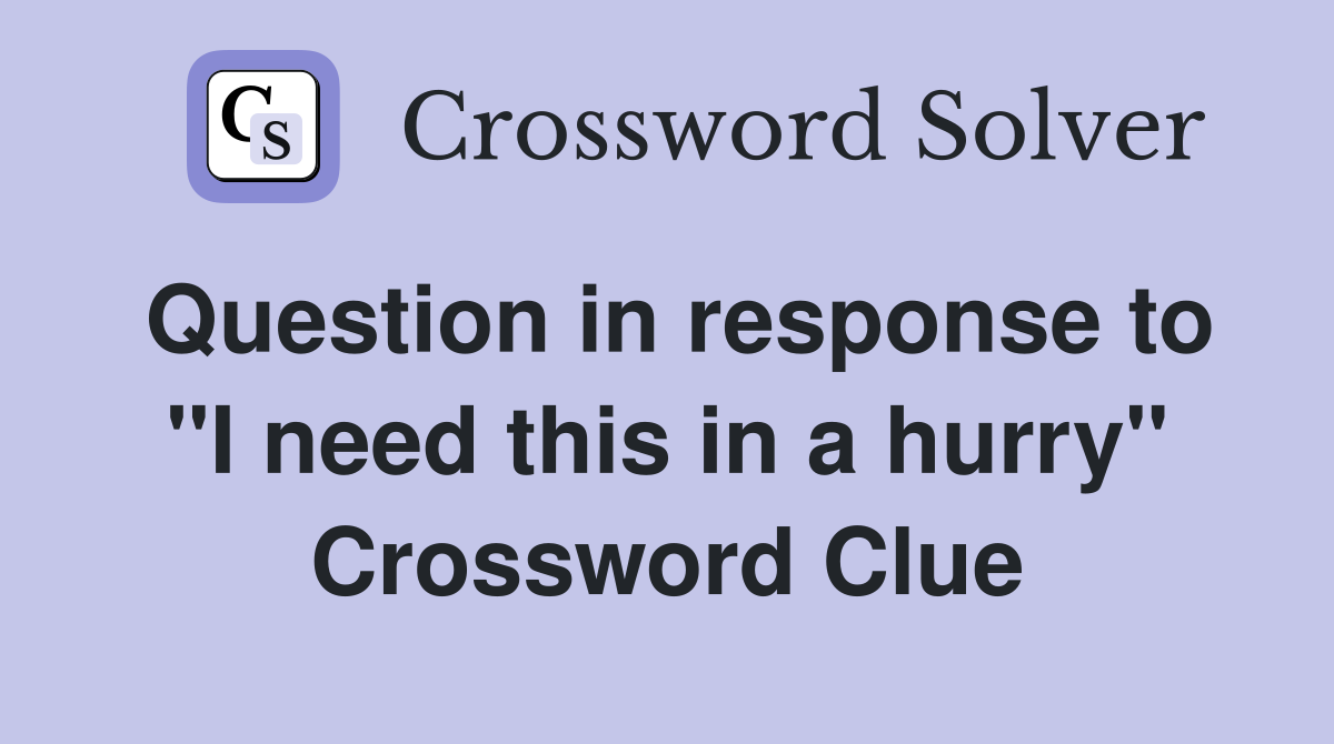 Question in response to "I need this in a hurry" Crossword Clue