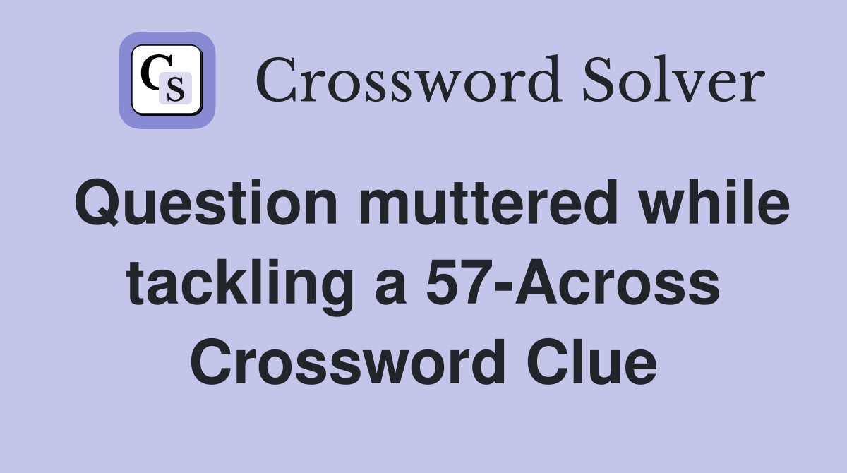 Question muttered while tackling a 57-Across Crossword Clue
