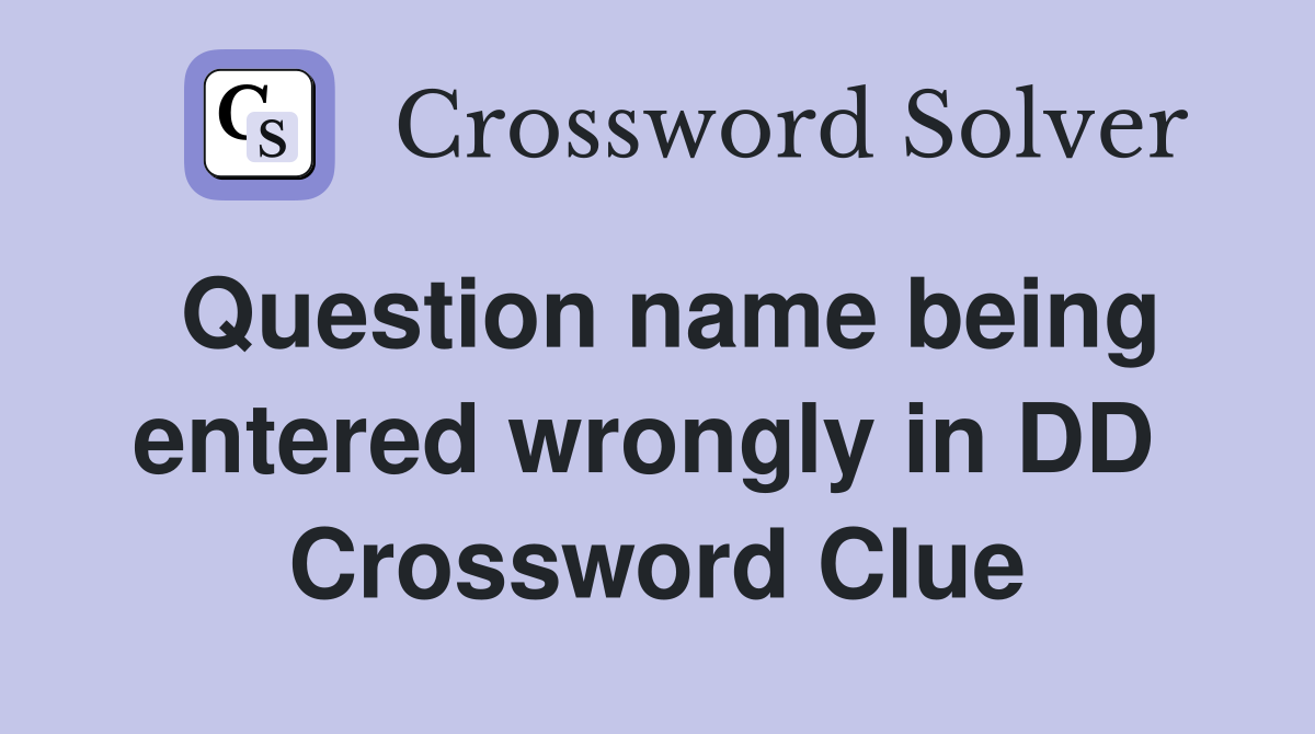 Question name being entered wrongly in DD  Crossword Clue