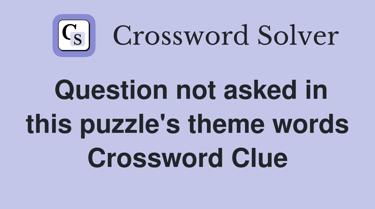 Question not asked in this puzzle's theme words Crossword Clue