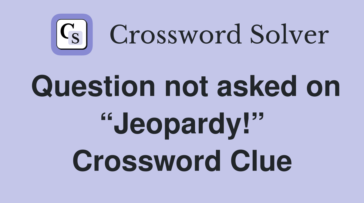 Question not asked on “Jeopardy!” Crossword Clue