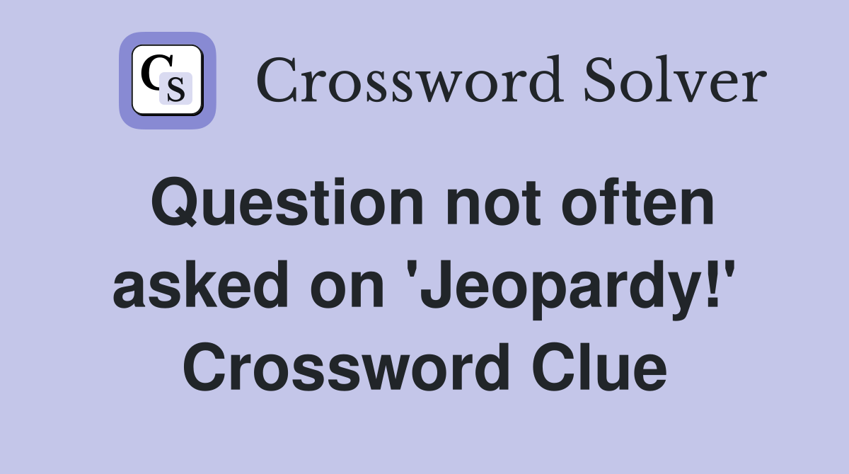 Question not often asked on 'Jeopardy!' Crossword Clue