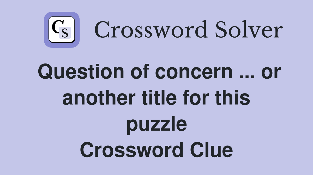Question of concern ... or another title for this puzzle Crossword Clue