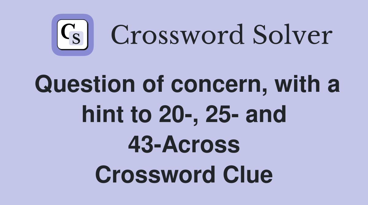 Question of concern, with a hint to 20-, 25- and 43-Across Crossword Clue