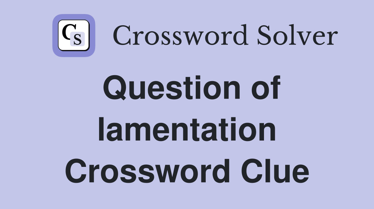 Question of lamentation Crossword Clue