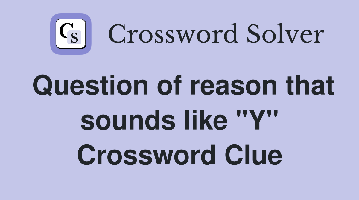 Question of reason that sounds like "Y" Crossword Clue