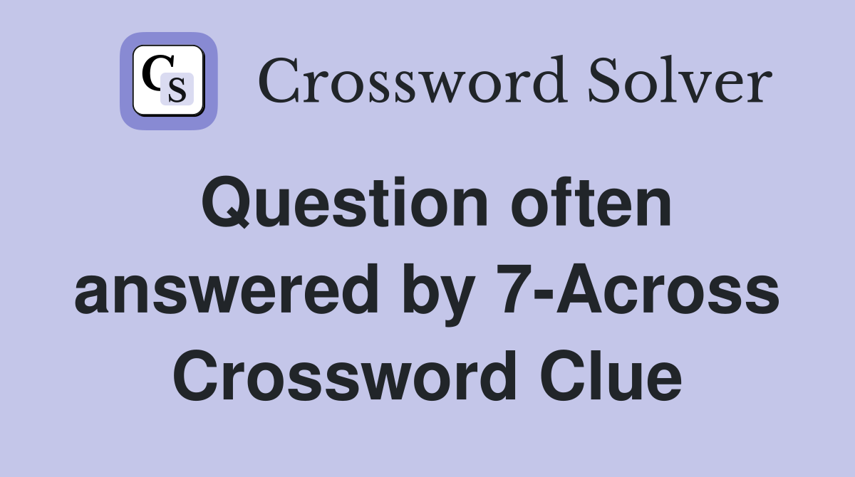 Question often answered by 7-Across Crossword Clue
