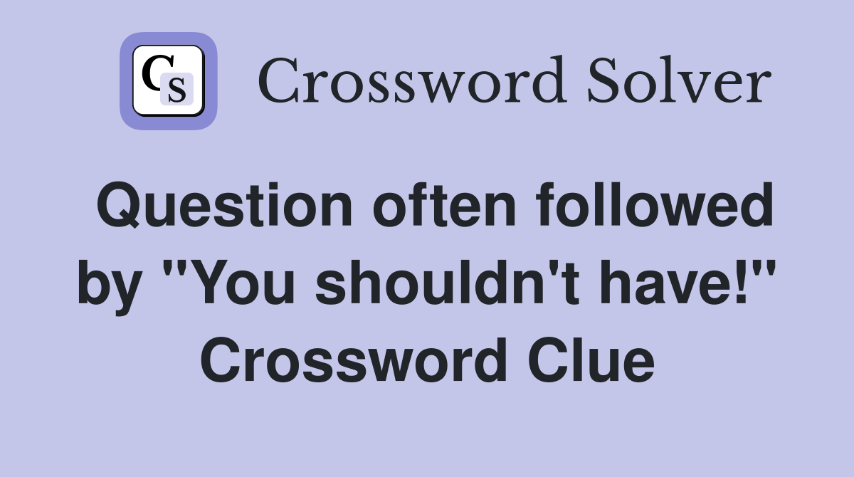 Question often followed by "You shouldn't have!" Crossword Clue