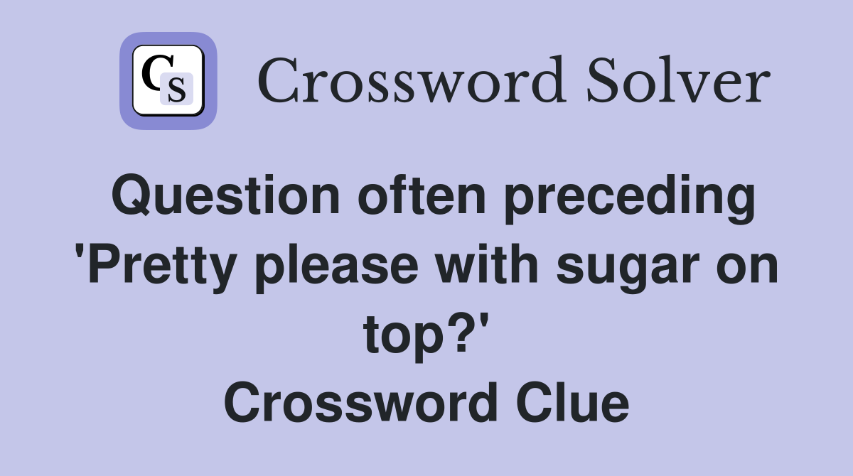 Question often preceding 'Pretty please with sugar on top?' Crossword Clue