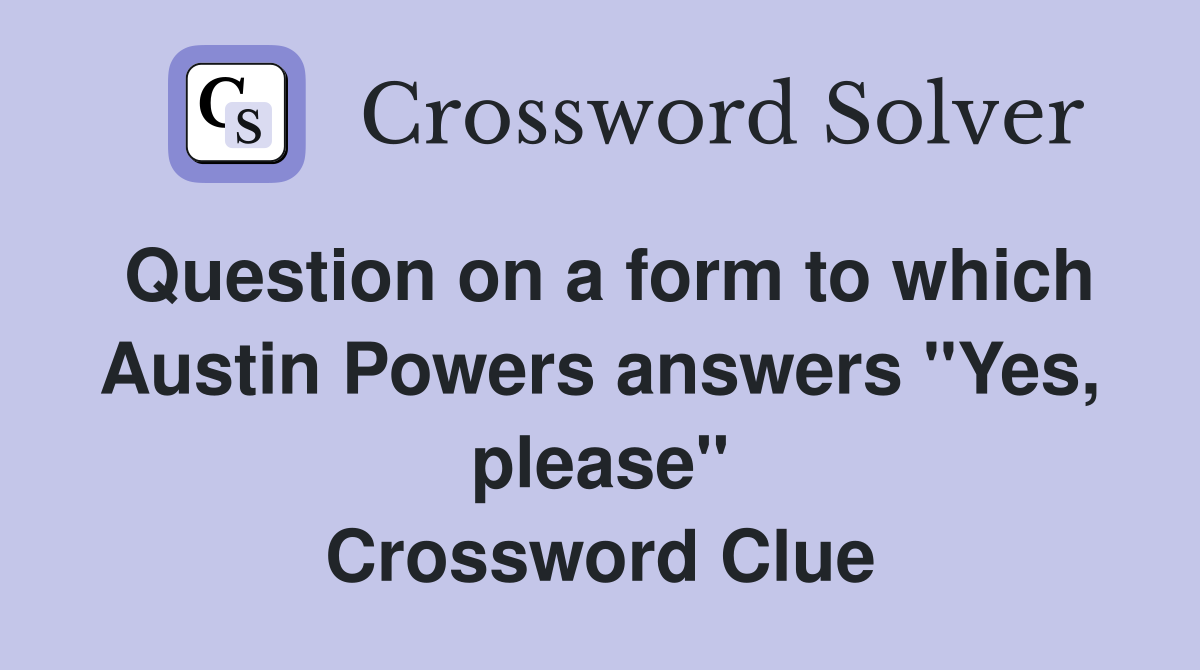 Question on a form to which Austin Powers answers "Yes, please" Crossword Clue