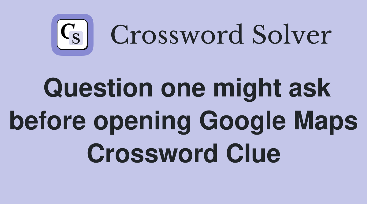 Question one might ask before opening Google Maps Crossword Clue