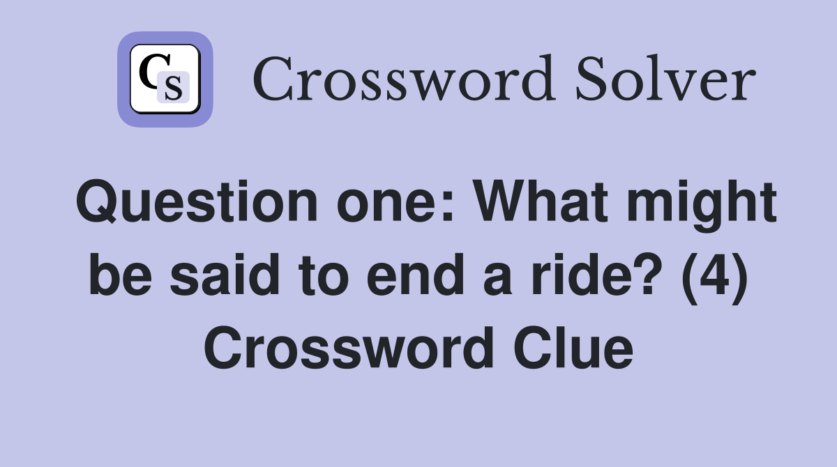 Question one: What might be said to end a ride? (4) Crossword Clue