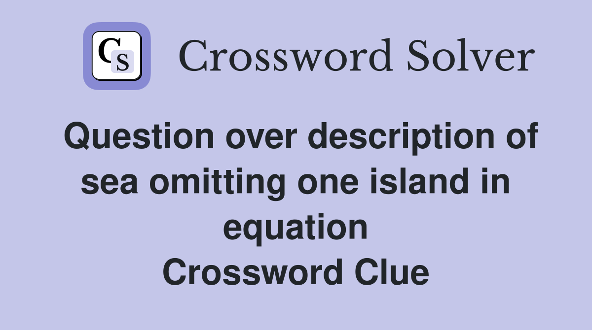 Question over description of sea omitting one island in equation Crossword Clue