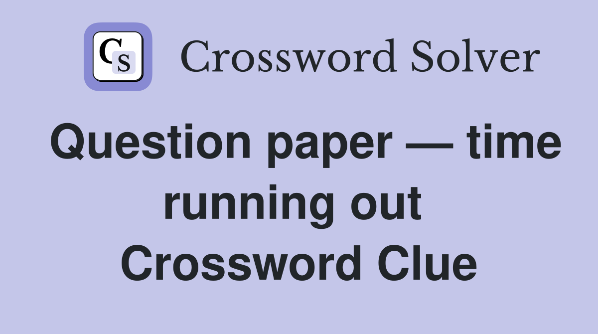 Question paper — time running out  Crossword Clue
