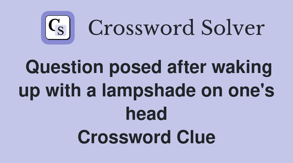 Question posed after waking up with a lampshade on one's head Crossword Clue