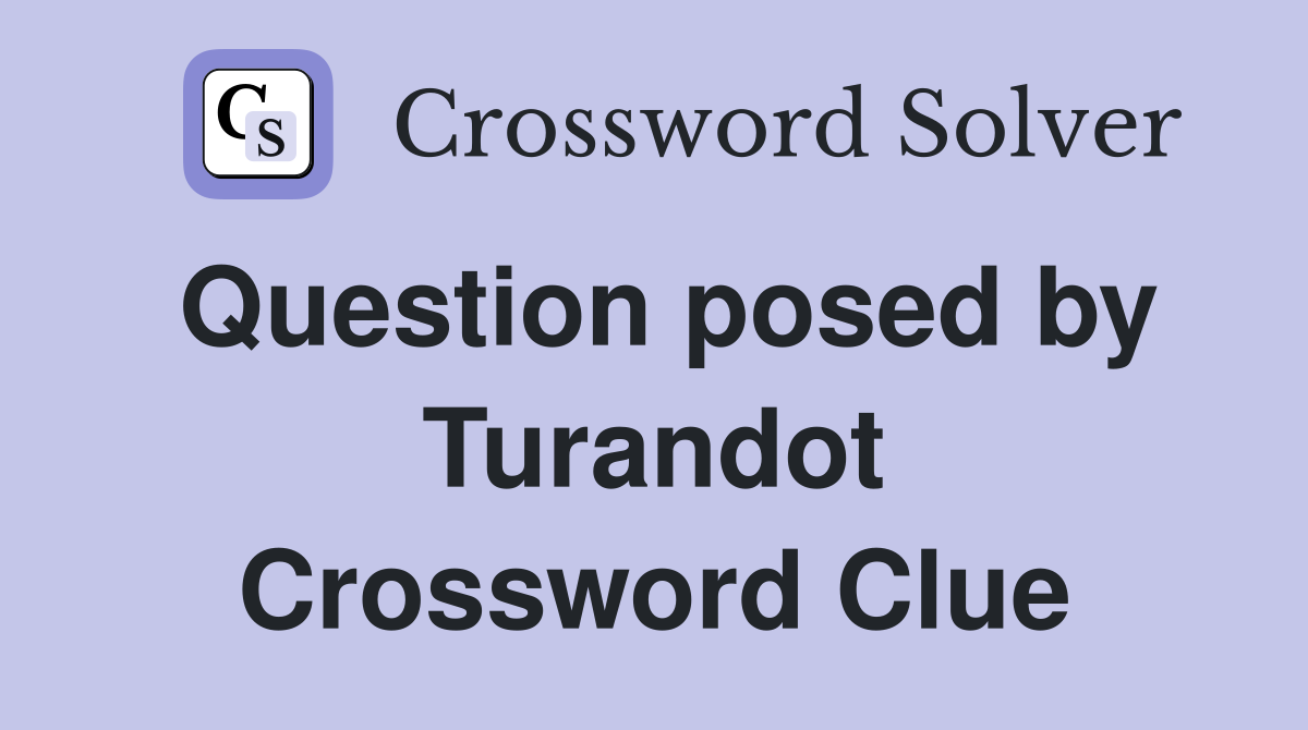 Question posed by Turandot Crossword Clue