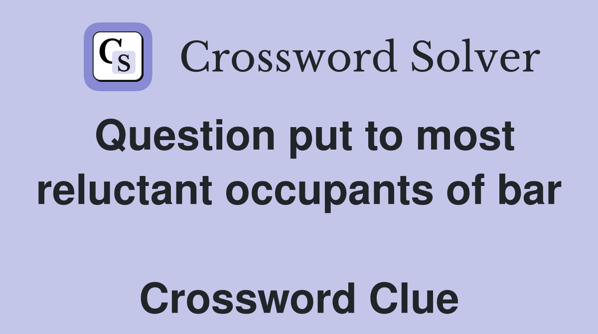 Question put to most reluctant occupants of bar  Crossword Clue