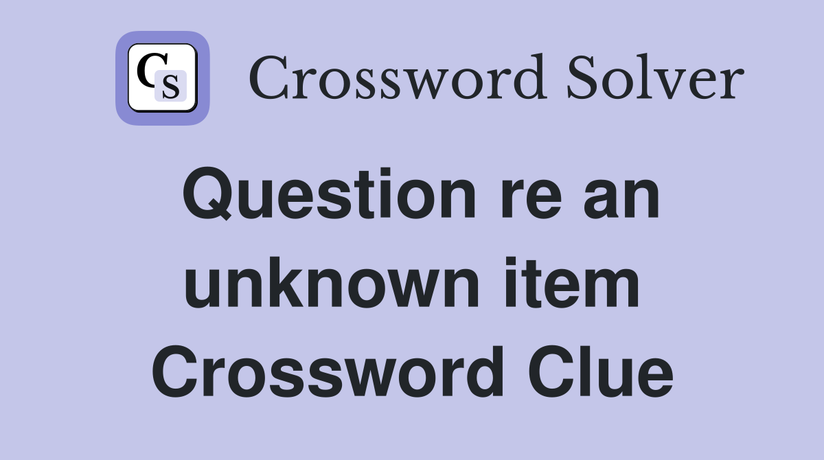 Question re an unknown item Crossword Clue