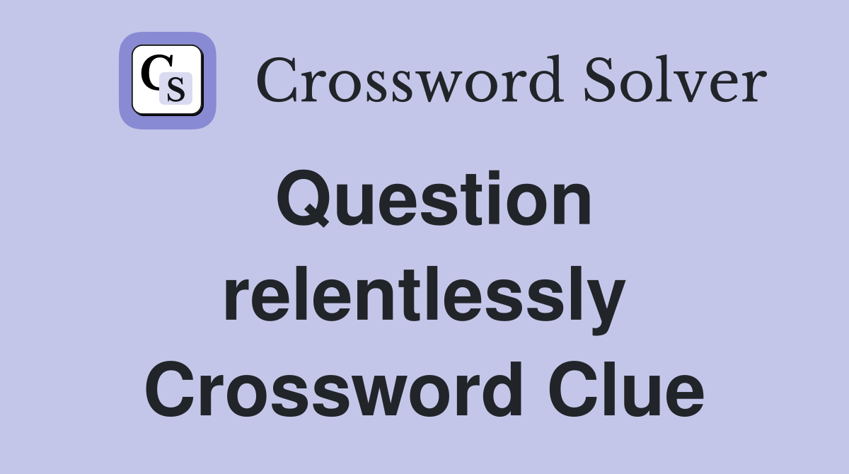 Question relentlessly Crossword Clue