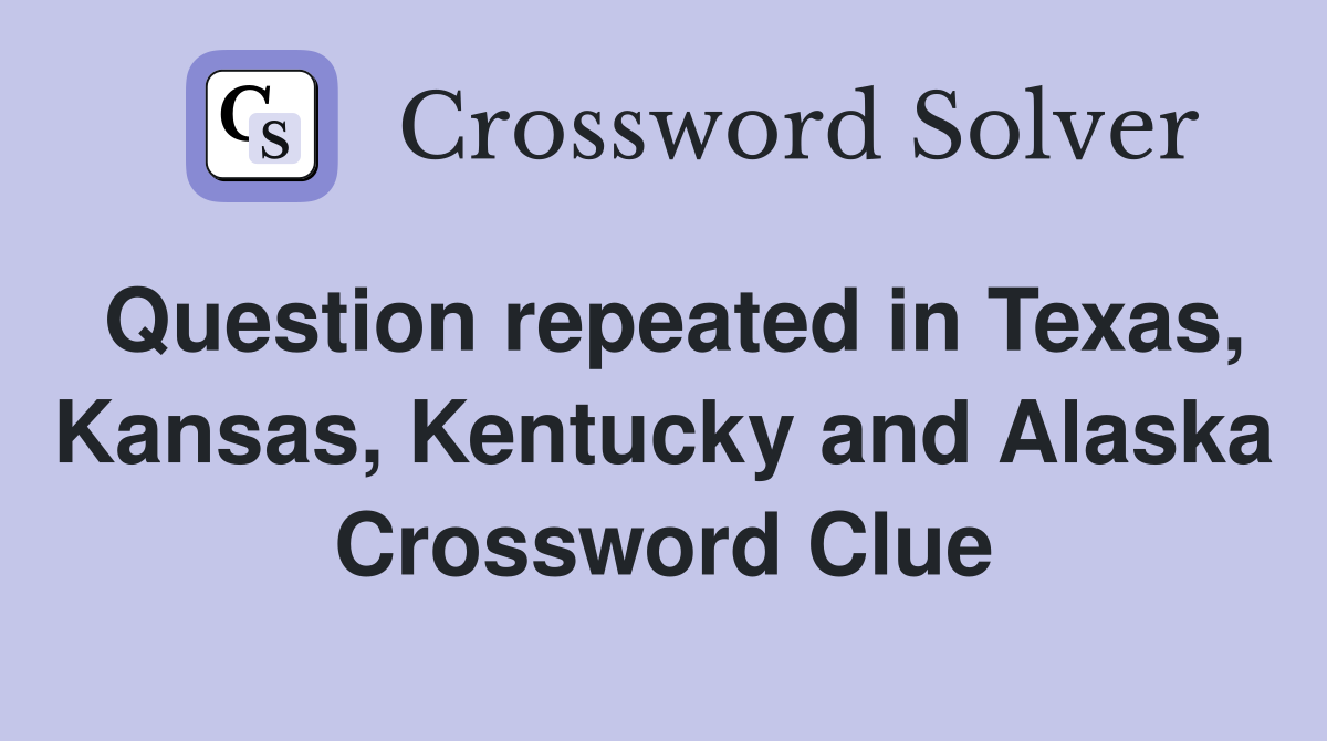 Question repeated in Texas, Kansas, Kentucky and Alaska Crossword Clue