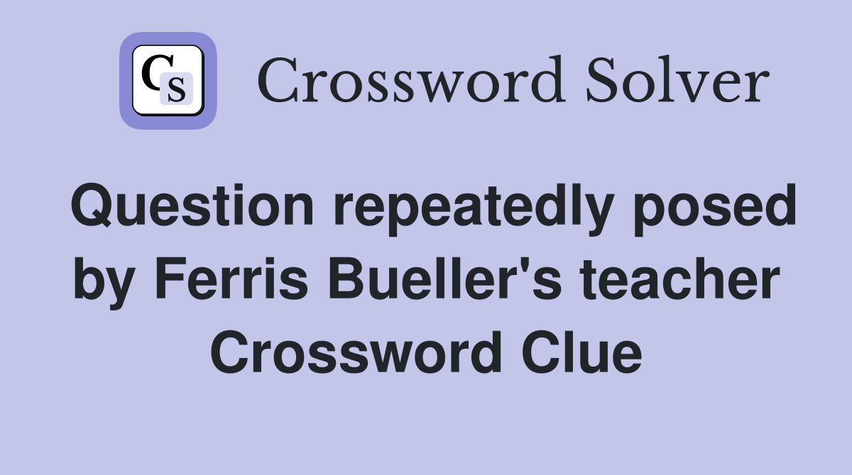 Question repeatedly posed by Ferris Bueller's teacher Crossword Clue