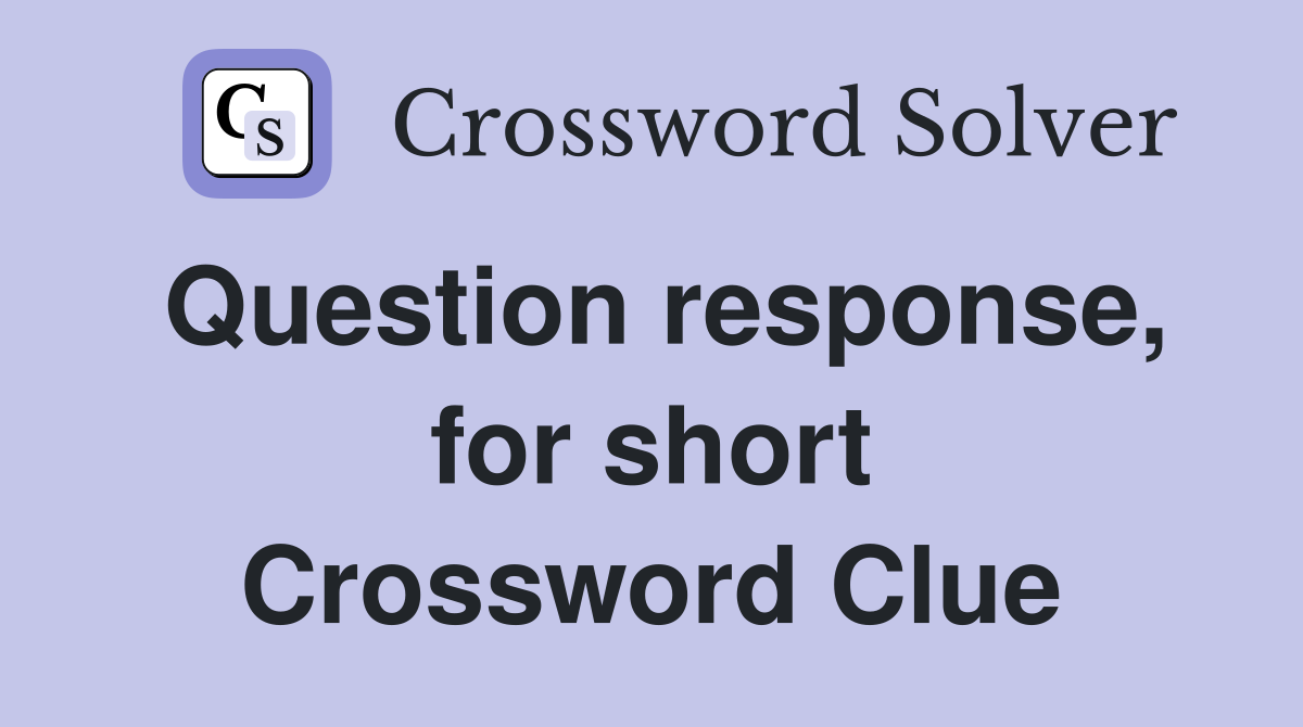 Question response, for short Crossword Clue