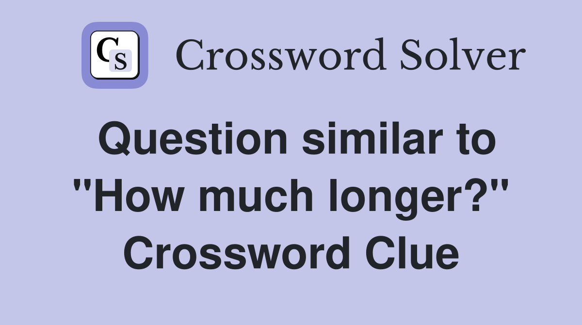 Question similar to "How much longer?" Crossword Clue