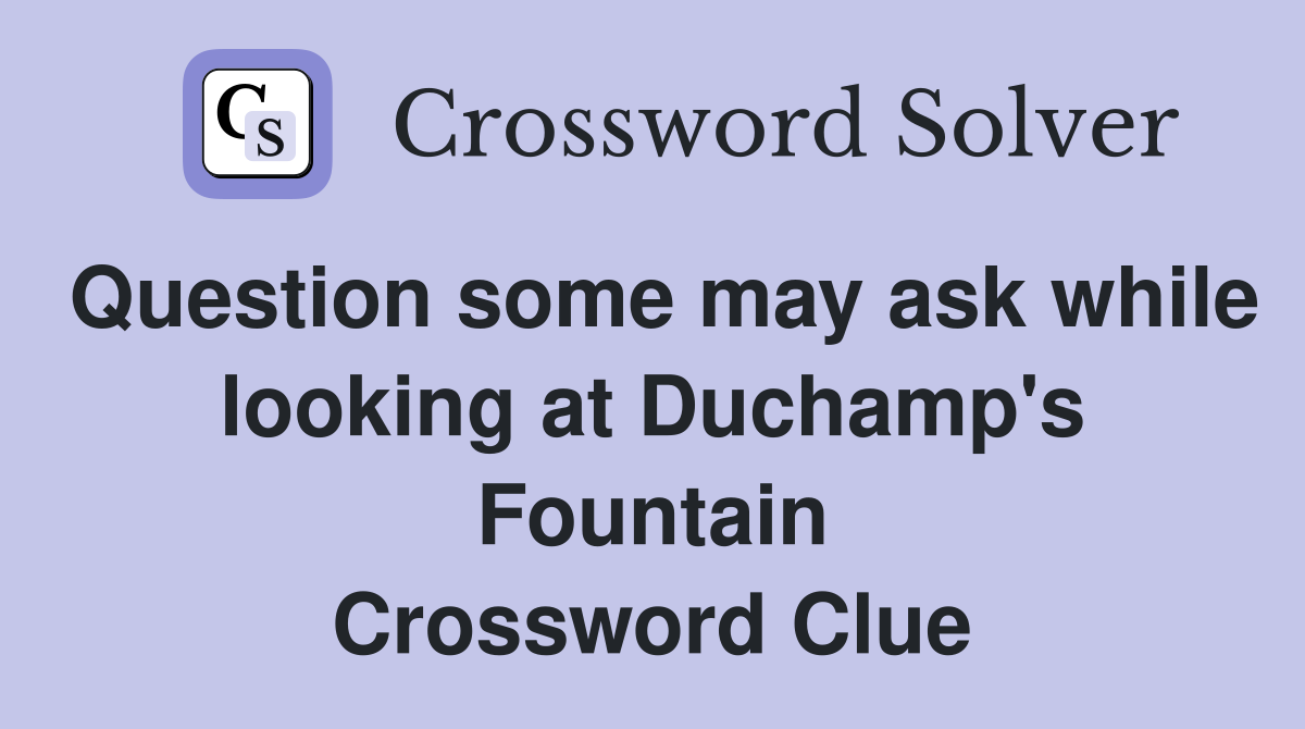 Question some may ask while looking at Duchamp's Fountain Crossword Clue