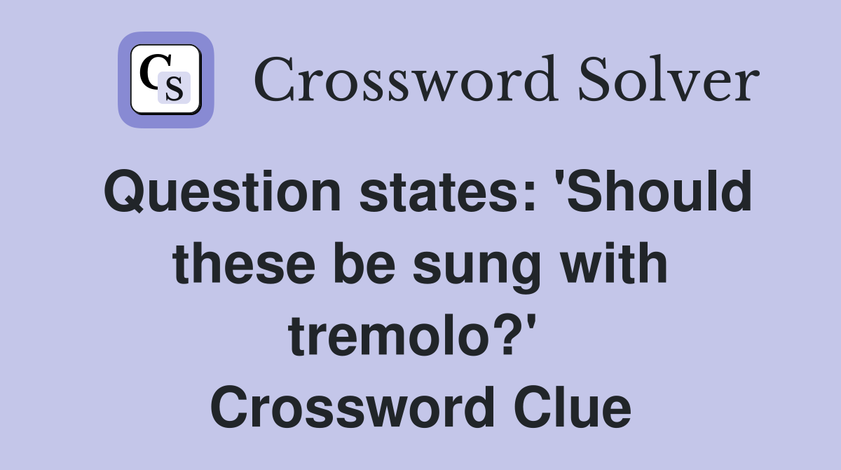 Question states: 'Should these be sung with tremolo?'  Crossword Clue