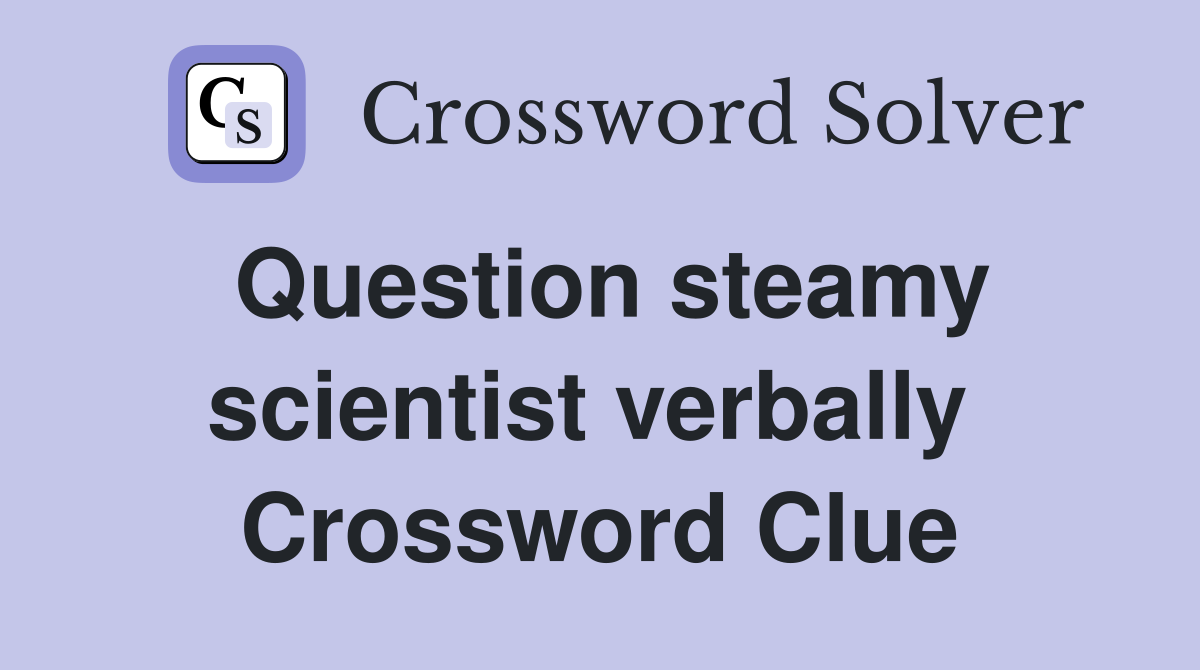 Question steamy scientist verbally  Crossword Clue