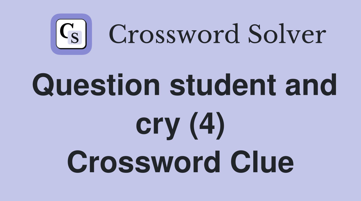 Question student and cry (4) Crossword Clue