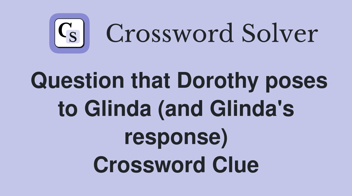 Question that Dorothy poses to Glinda (and Glinda's response) Crossword Clue