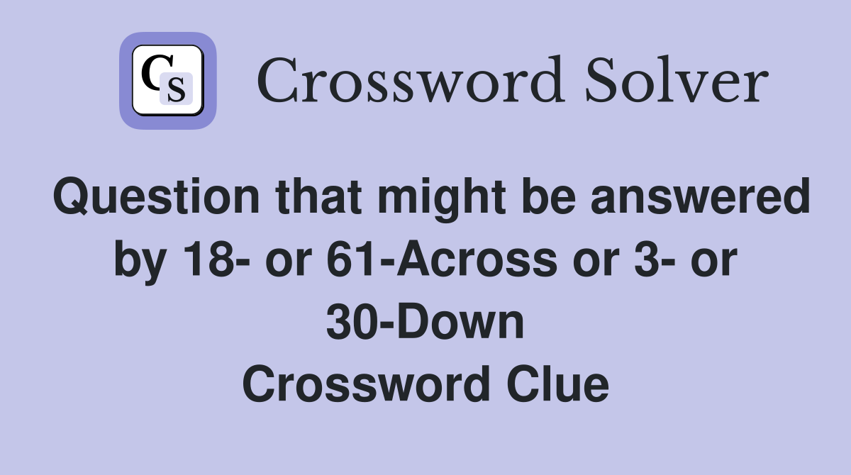 Question that might be answered by 18- or 61-Across or 3- or 30-Down Crossword Clue