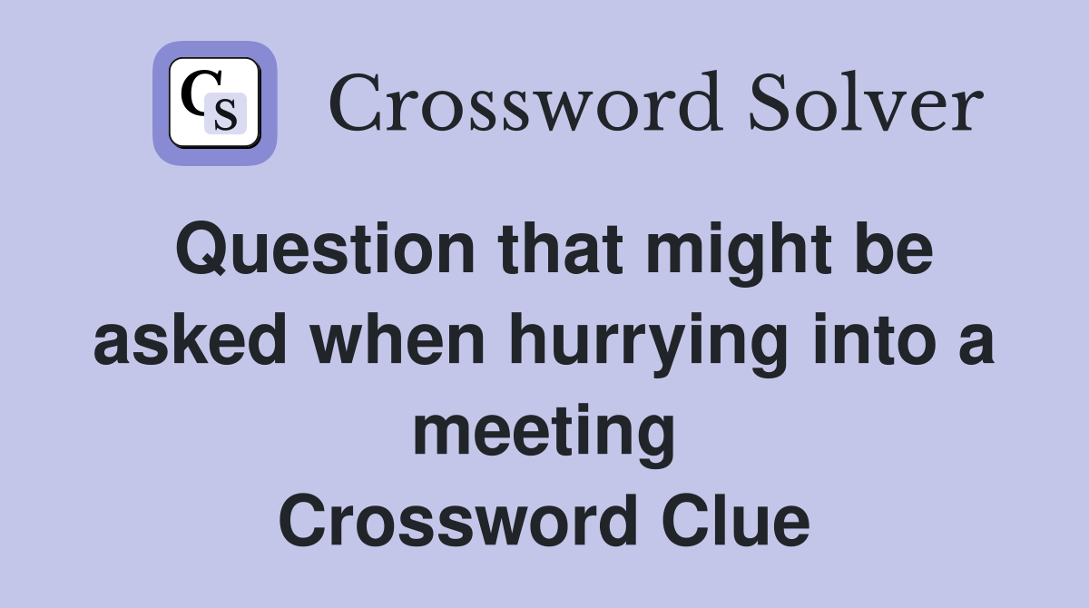 Question that might be asked when hurrying into a meeting Crossword Clue