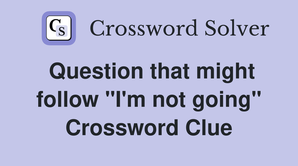 Question that might follow "I'm not going" Crossword Clue
