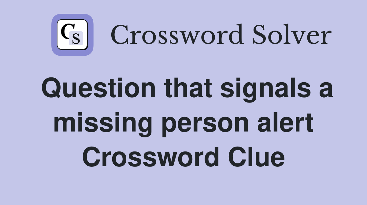 Question that signals a missing person alert Crossword Clue