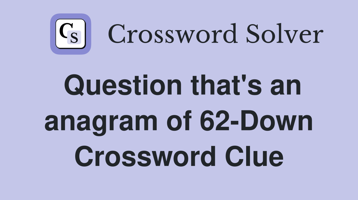 Question that's an anagram of 62-Down Crossword Clue