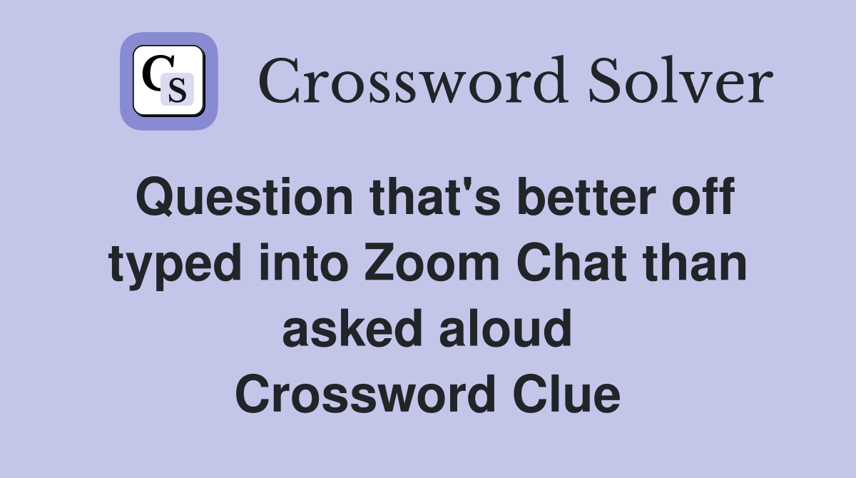 Question that's better off typed into Zoom Chat than asked aloud Crossword Clue