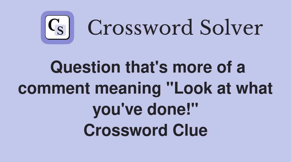 Question that's more of a comment meaning "Look at what you've done!" Crossword Clue