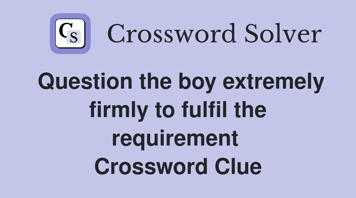 Question the boy extremely firmly to fulfil the requirement  Crossword Clue