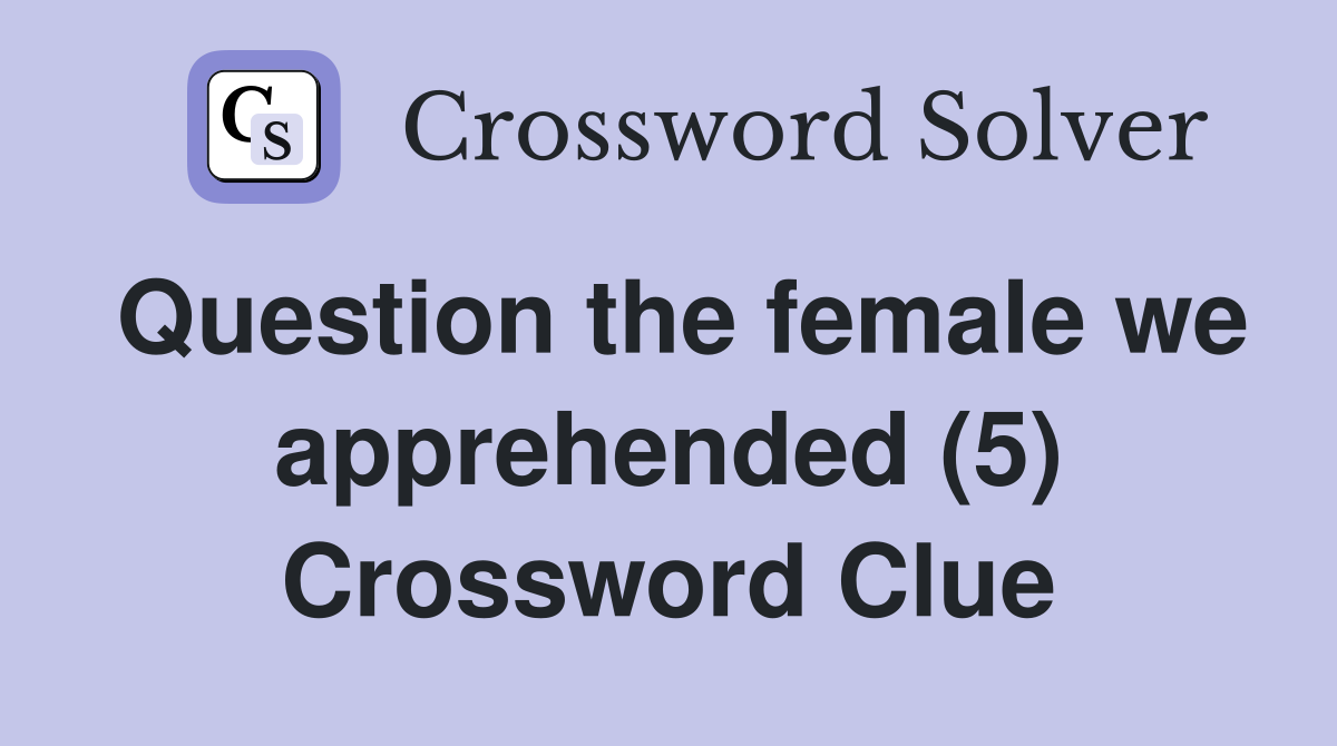 Question the female we apprehended (5) Crossword Clue