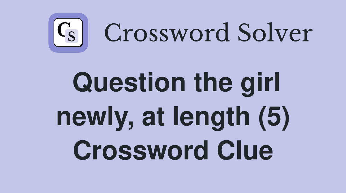Question the girl newly, at length (5) Crossword Clue