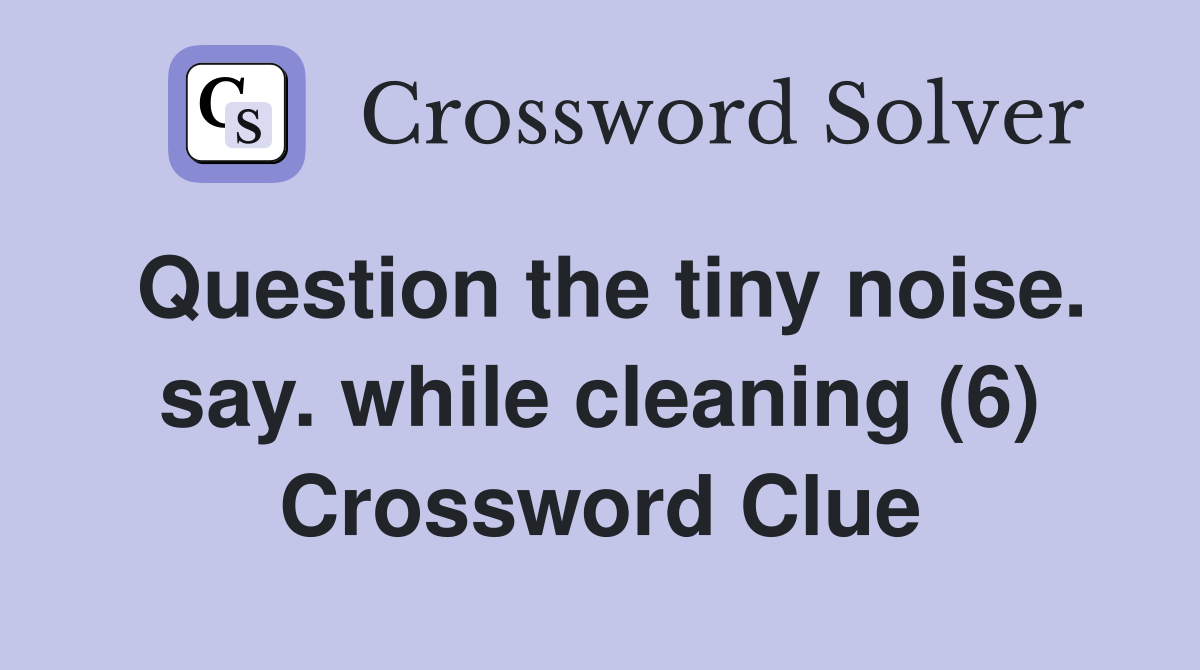Question the tiny noise. say. while cleaning (6) Crossword Clue