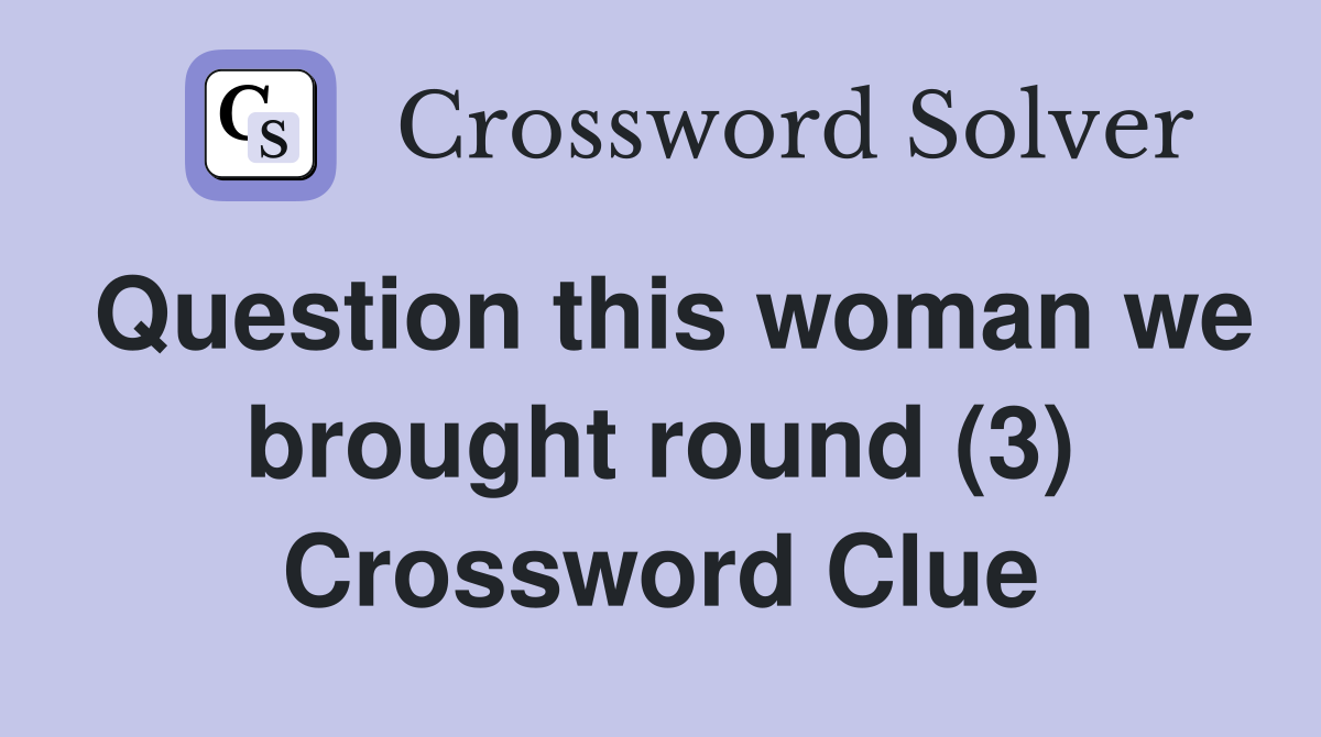 Question this woman we brought round (3) Crossword Clue