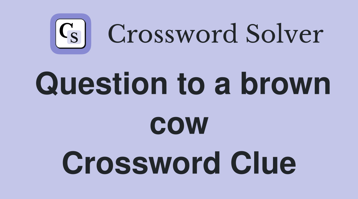 Question to a brown cow Crossword Clue