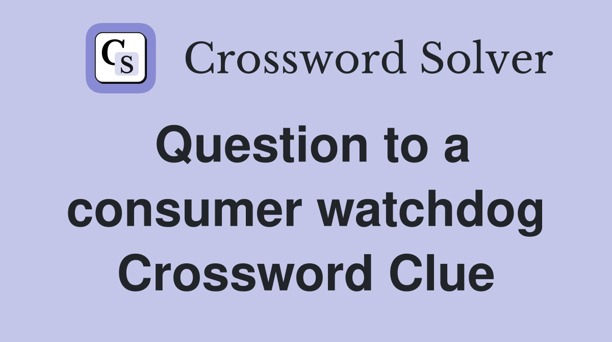 Question to a consumer watchdog Crossword Clue