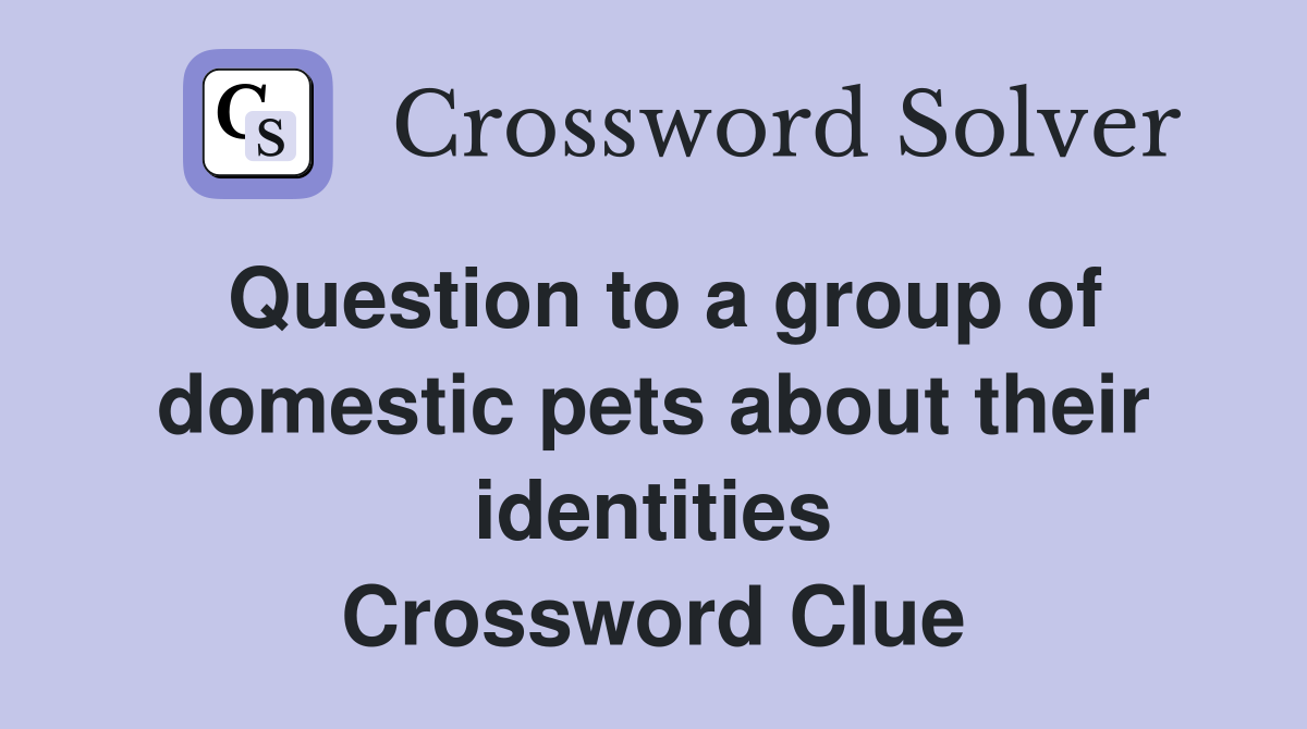 Question to a group of domestic pets about their identities Crossword Clue
