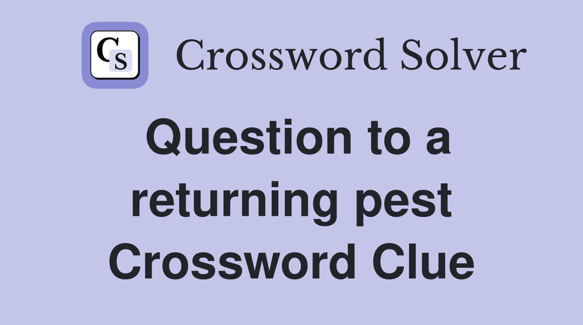 Question to a returning pest Crossword Clue