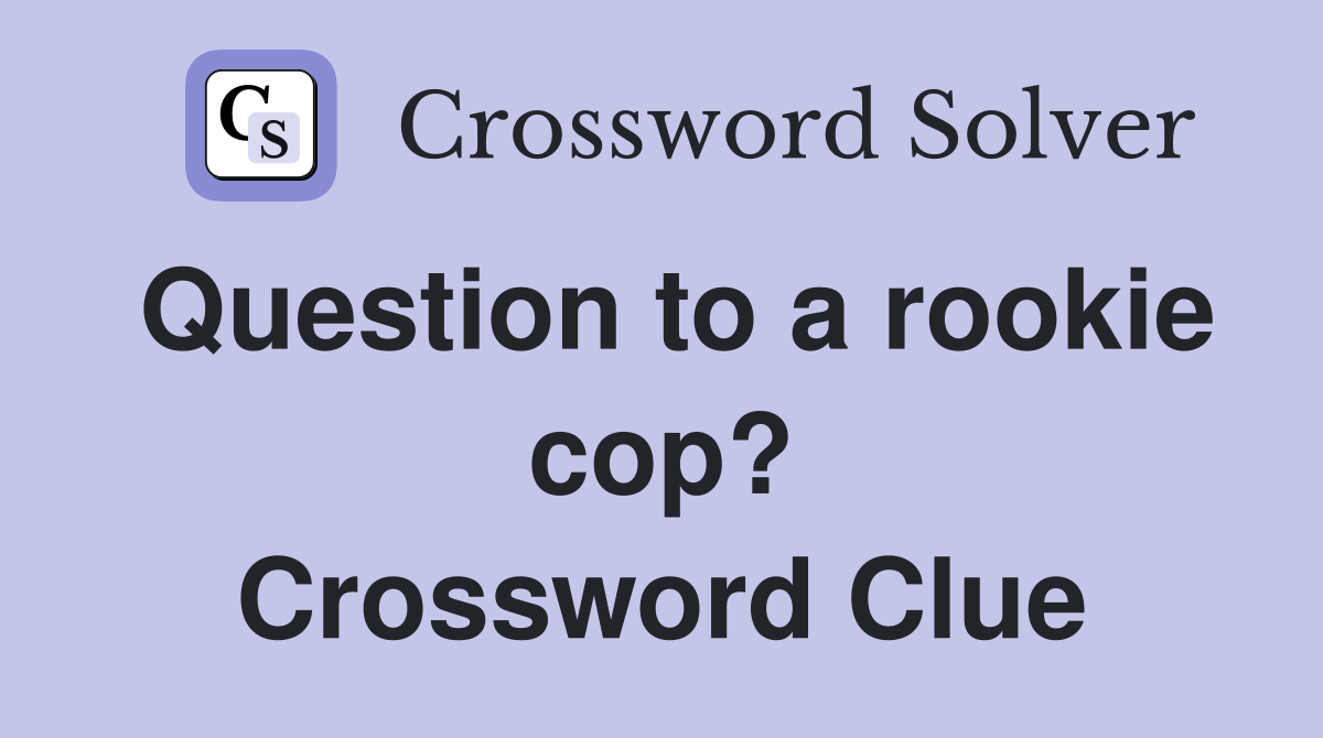 Question to a rookie cop? Crossword Clue