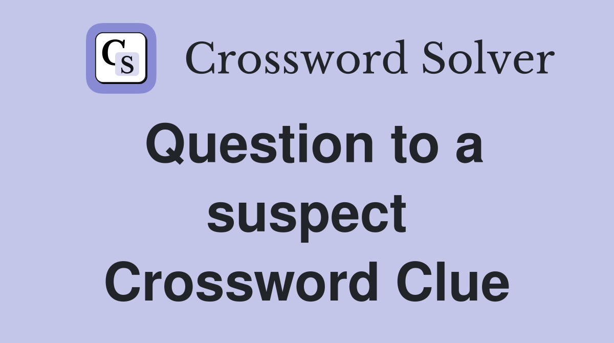 Question to a suspect Crossword Clue